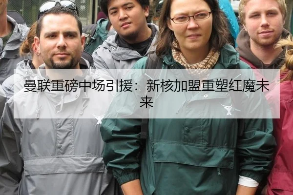 曼联重磅中场引援：新核加盟重塑红魔未来