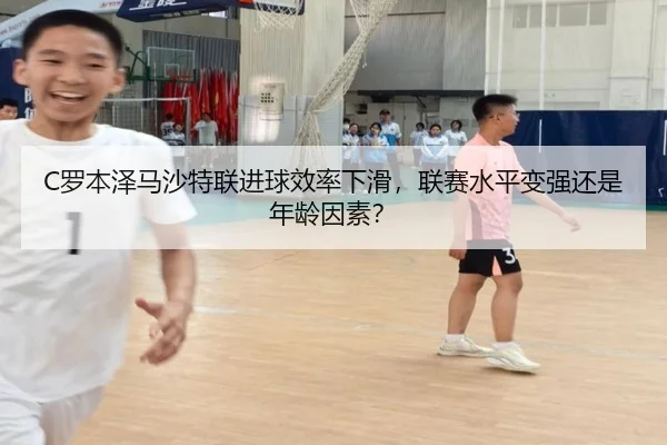 C罗本泽马沙特联进球效率下滑，联赛水平变强还是年龄因素？